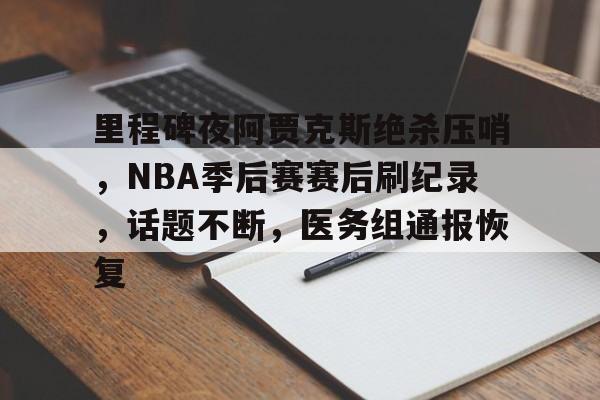 开云入口关于里程碑夜阿贾克斯绝杀压哨，NBA季后赛赛后刷纪录，话题不断，医务组通报恢复的信息